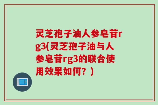 灵芝孢子油人参皂苷rg3(灵芝孢子油与人参皂苷rg3的联合使用效果如何？)