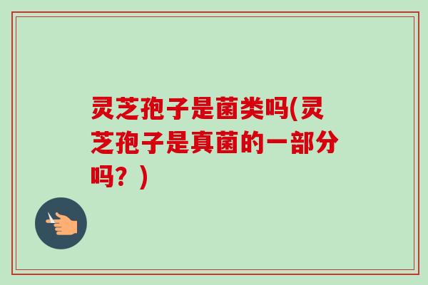 灵芝孢子是菌类吗(灵芝孢子是真菌的一部分吗？)
