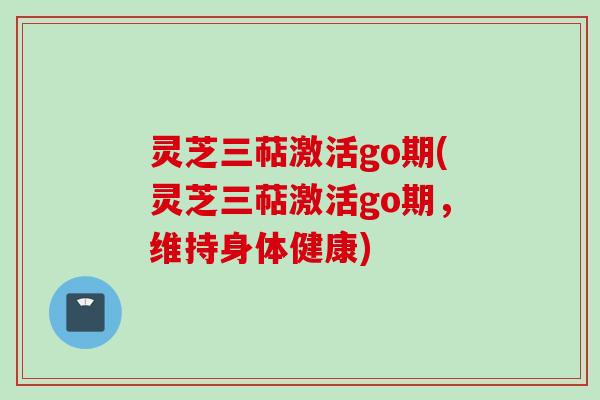 灵芝三萜激活go期(灵芝三萜激活go期，维持身体健康)