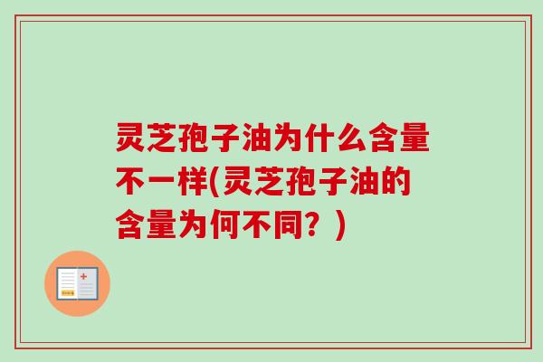 灵芝孢子油为什么含量不一样(灵芝孢子油的含量为何不同？)