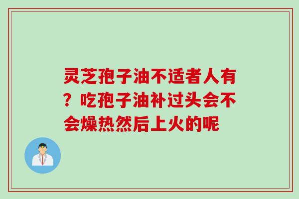 灵芝孢子油不适者人有？吃孢子油补过头会不会燥热然后上火的呢
