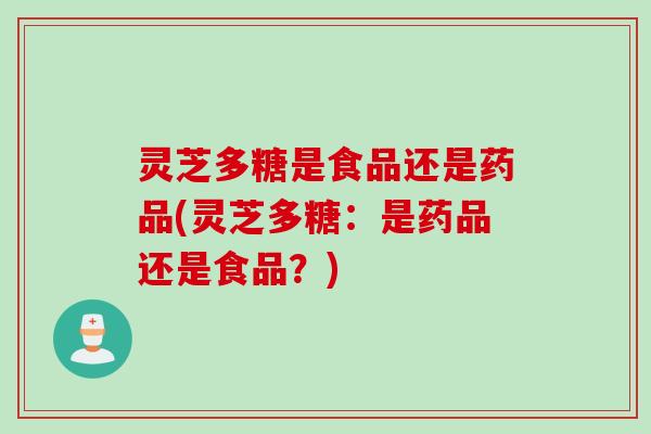灵芝多糖是食品还是药品(灵芝多糖：是药品还是食品？)