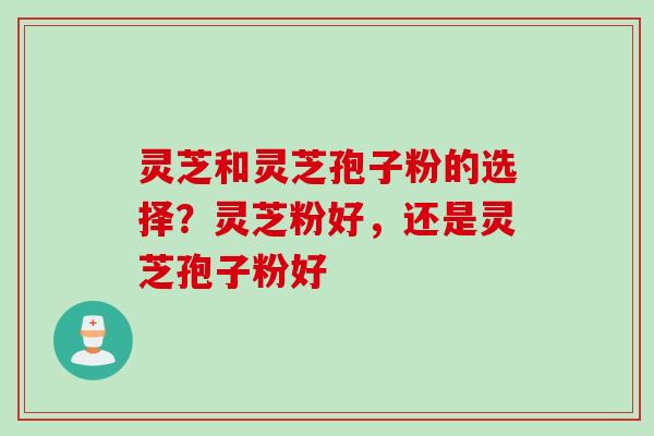 灵芝和灵芝孢子粉的选择？灵芝粉好，还是灵芝孢子粉好