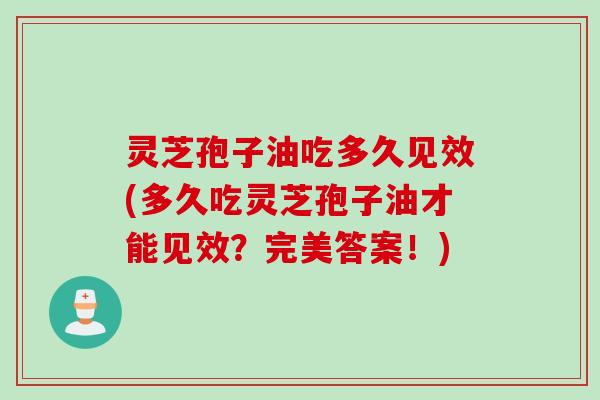 灵芝孢子油吃多久见效(多久吃灵芝孢子油才能见效？完美答案！)
