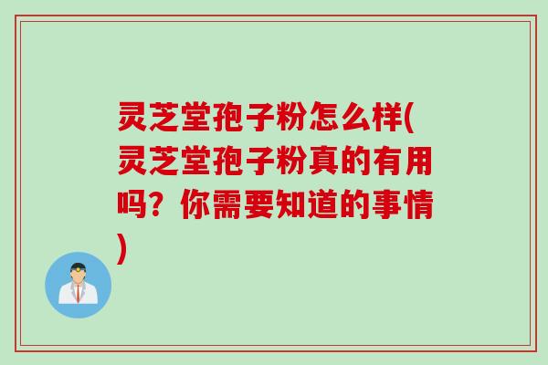 灵芝堂孢子粉怎么样(灵芝堂孢子粉真的有用吗？你需要知道的事情)