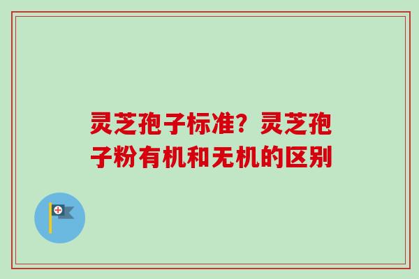 灵芝孢子标准？灵芝孢子粉有机和无机的区别