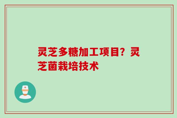灵芝多糖加工项目？灵芝菌栽培技术