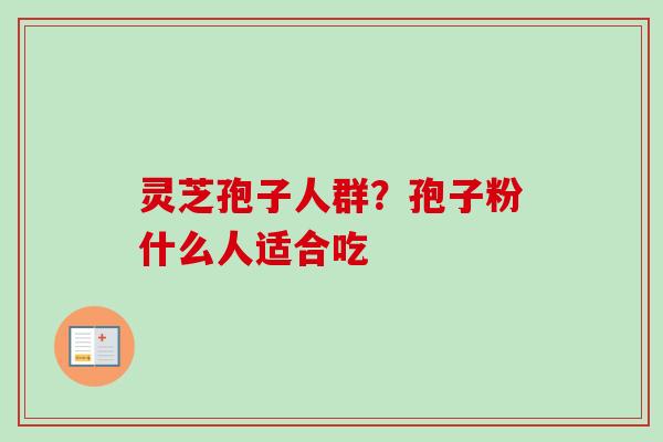 灵芝孢子人群？孢子粉什么人适合吃