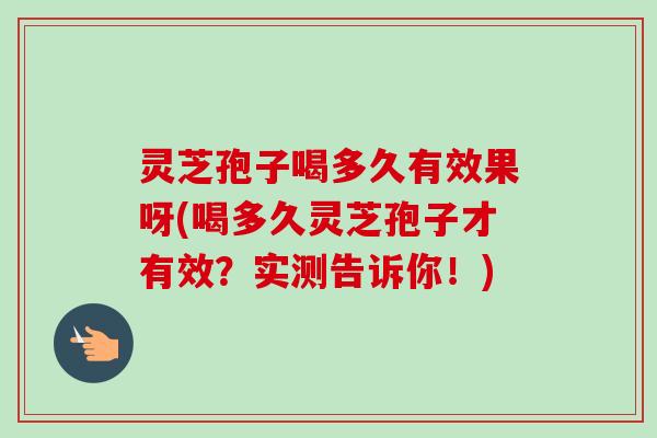 灵芝孢子喝多久有效果呀(喝多久灵芝孢子才有效？实测告诉你！)