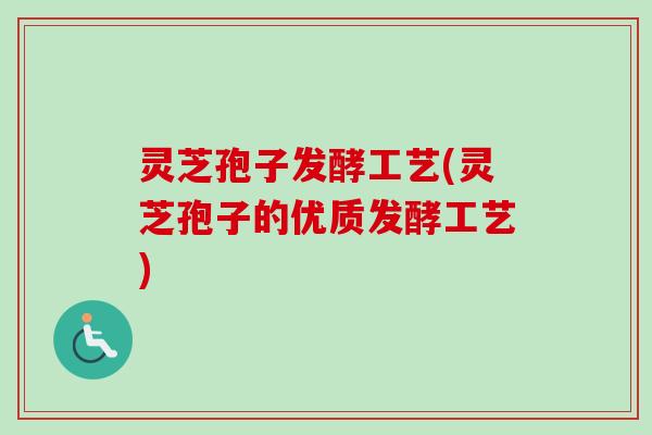灵芝孢子发酵工艺(灵芝孢子的优质发酵工艺)