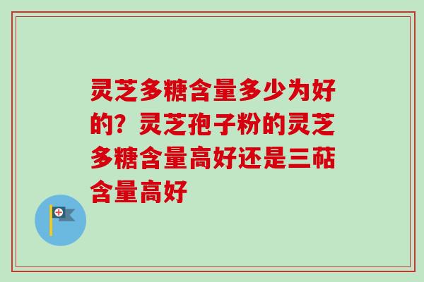 灵芝多糖含量多少为好的？灵芝孢子粉的灵芝多糖含量高好还是三萜含量高好
