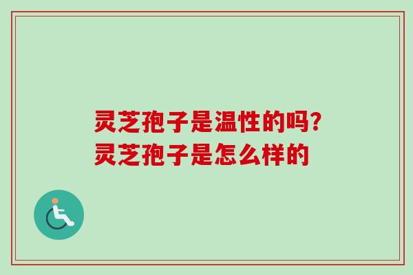 灵芝孢子是温性的吗?灵芝孢子是怎么样的 灵芝孢子是温性的吗?灵芝孢子是怎么样的