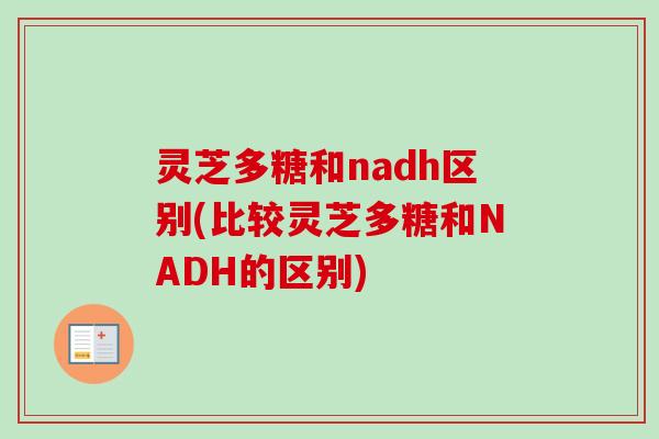 灵芝多糖和nadh区别(比较灵芝多糖和NADH的区别)