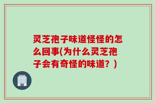 灵芝孢子味道怪怪的怎么回事(为什么灵芝孢子会有奇怪的味道？)