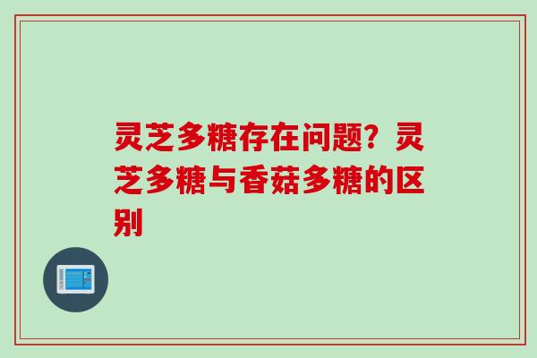 灵芝多糖存在问题？灵芝多糖与香菇多糖的区别