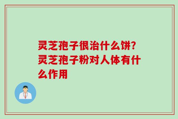 灵芝孢子很治什么饼？灵芝孢子粉对人体有什么作用