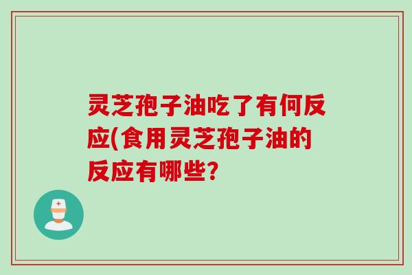 灵芝孢子油吃了有何反应(食用灵芝孢子油的反应有哪些? 灵芝孢子油吃了有何反应(食用灵芝孢子油的反应有哪些?