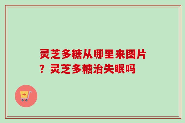 灵芝多糖从哪里来图片？灵芝多糖治失眠吗