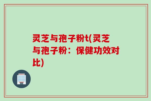 灵芝与孢子粉t(灵芝与孢子粉：保健功效对比)