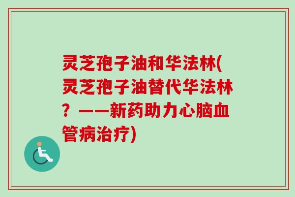 灵芝孢子油和华法林(灵芝孢子油替代华法林？——新药助力心脑血管病治疗)