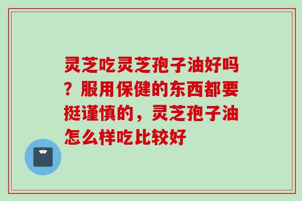 灵芝吃灵芝孢子油好吗？服用保健的东西都要挺谨慎的，灵芝孢子油怎么样吃比较好