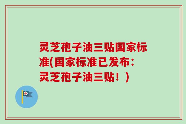 灵芝孢子油三贴国家标准(国家标准已发布:灵芝孢子油三贴!) 灵芝孢子油三贴国家标准(国家标准已发布:灵芝孢子油三贴!)