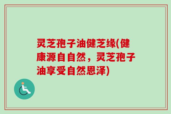 灵芝孢子油健芝缘(健康源自自然，灵芝孢子油享受自然恩泽)