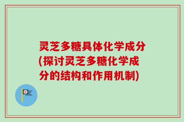 灵芝多糖具体化学成分(探讨灵芝多糖化学成分的结构和作用机制)