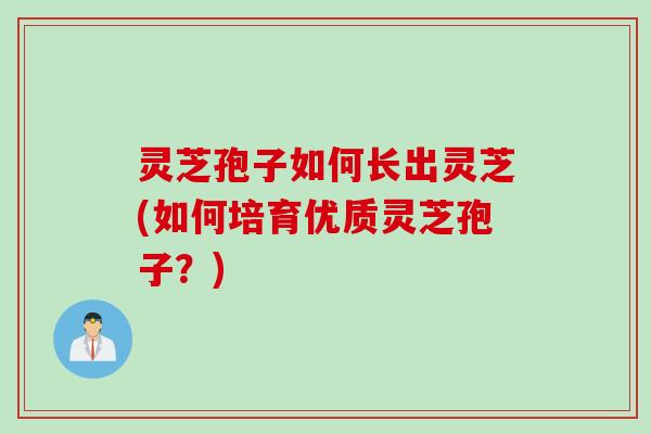 灵芝孢子如何长出灵芝(如何培育优质灵芝孢子?) 灵芝孢子如何长出灵芝(如何培育优质灵芝孢子?)