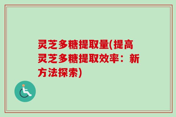 灵芝多糖提取量(提高灵芝多糖提取效率：新方法探索)