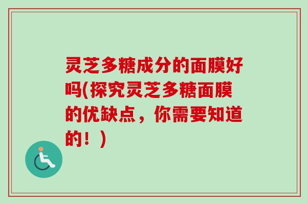 灵芝多糖成分的面膜好吗(探究灵芝多糖面膜的优缺点,你需要知道的!) 灵芝多糖成分的面膜好吗(探究灵芝多糖面膜的优缺点,你需要知道的!)