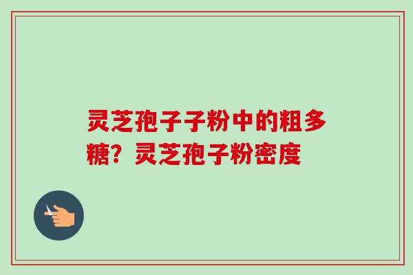 灵芝孢子子粉中的粗多糖？灵芝孢子粉密度