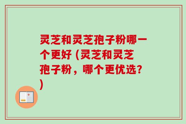 灵芝和灵芝孢子粉哪一个更好 (灵芝和灵芝孢子粉,哪个更优选?) 灵芝和灵芝孢子粉哪一个更好 (灵芝和灵芝孢子粉,哪个更优选?)