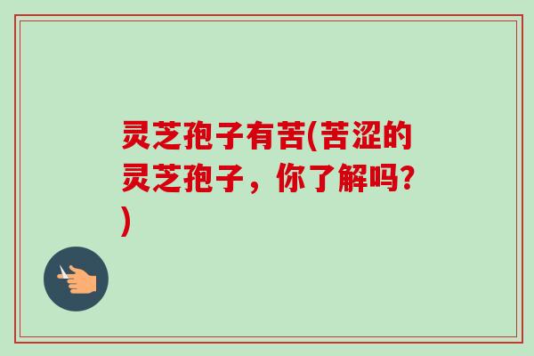 灵芝孢子有苦(苦涩的灵芝孢子，你了解吗？)