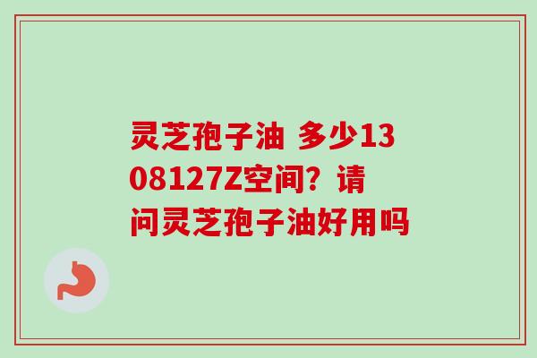 灵芝孢子油 多少1308127Z空间？请问灵芝孢子油好用吗