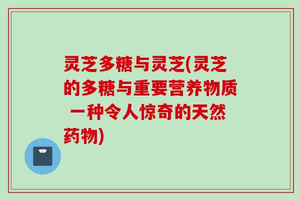 灵芝多糖与灵芝(灵芝的多糖与重要营养物质 一种令人惊奇的天然药物)