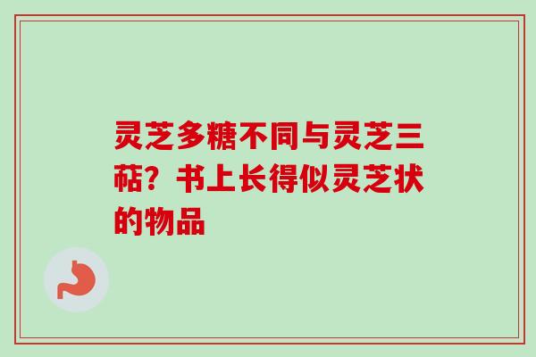 灵芝多糖不同与灵芝三萜？书上长得似灵芝状的物品
