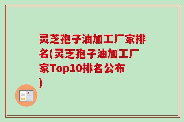 灵芝孢子油加工厂家排名(灵芝孢子油加工厂家Top10排名公布)