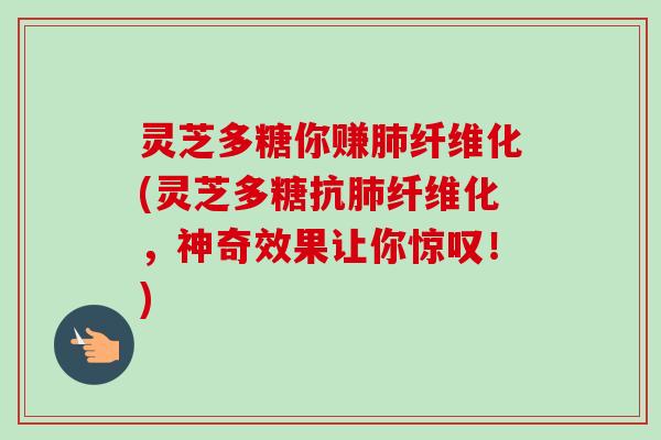 灵芝多糖你赚肺纤维化(灵芝多糖抗肺纤维化，神奇效果让你惊叹！)