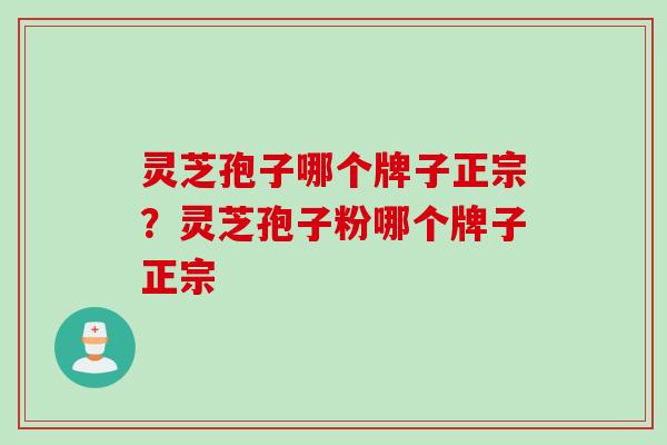 灵芝孢子哪个牌子正宗？灵芝孢子粉哪个牌子正宗