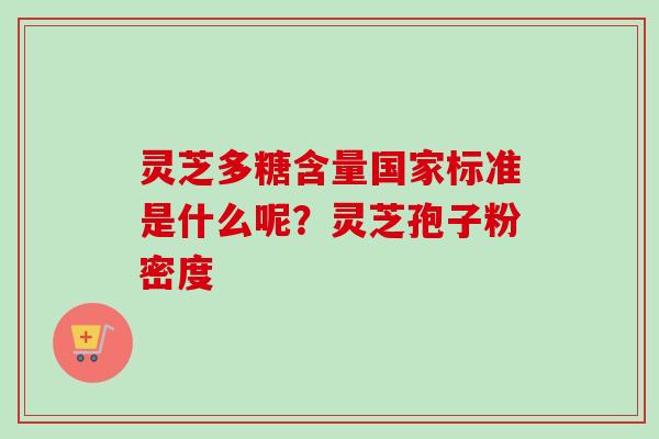 灵芝多糖含量国家标准是什么呢？灵芝孢子粉密度