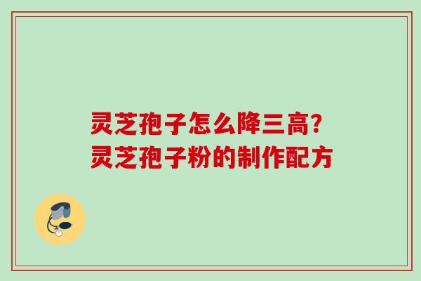 灵芝孢子怎么降三高？灵芝孢子粉的制作配方