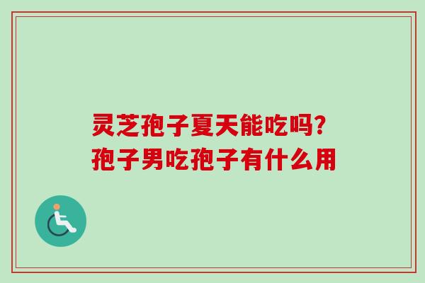 灵芝孢子夏天能吃吗？孢子男吃孢子有什么用