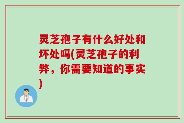 灵芝孢子有什么好处和坏处吗(灵芝孢子的利弊，你需要知道的事实)