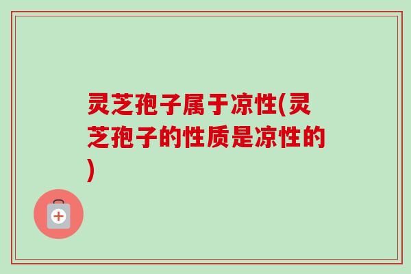 灵芝孢子属于凉性(灵芝孢子的性质是凉性的)