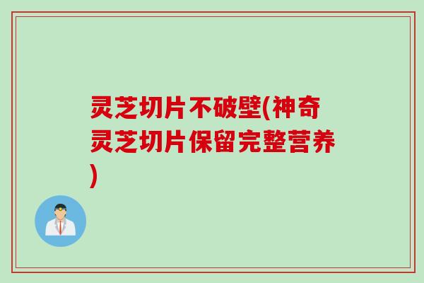 灵芝切片不破壁(神奇灵芝切片保留完整营养)