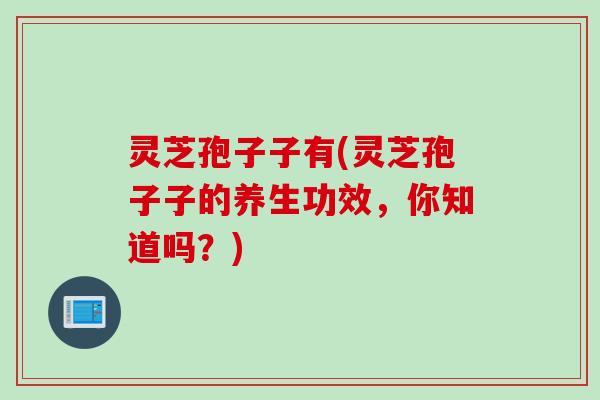 灵芝孢子子有(灵芝孢子子的养生功效，你知道吗？)