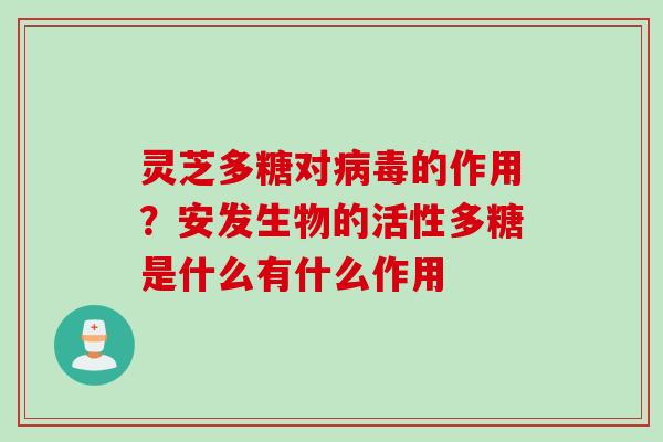 灵芝多糖对的作用?安发生物的活性多糖是什么有什么作用 灵芝多糖对的作用?安发生物的活性多糖是什么有什么作用