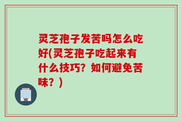 灵芝孢子发苦吗怎么吃好(灵芝孢子吃起来有什么技巧？如何避免苦味？)