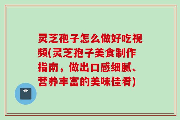 灵芝孢子怎么做好吃视频(灵芝孢子美食制作指南,做出口感细腻、营养丰富的美味佳肴) 灵芝孢子怎么做好吃视频(灵芝孢子美食制作指南,做出口感细腻、营养丰富的美味佳肴)